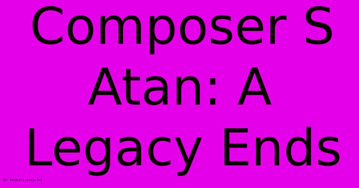 Composer S Atan: A Legacy Ends