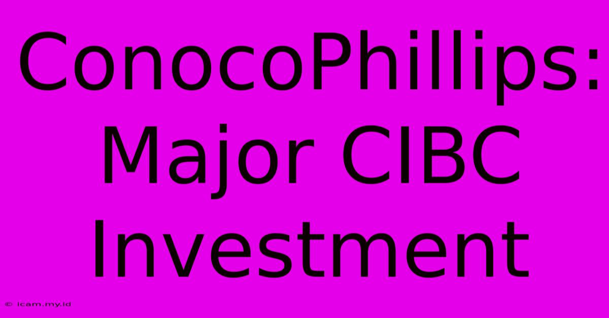 ConocoPhillips: Major CIBC Investment