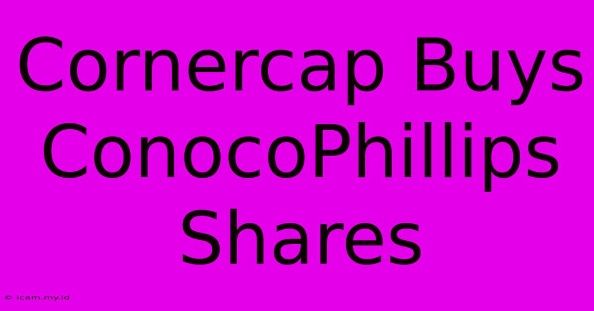 Cornercap Buys ConocoPhillips Shares