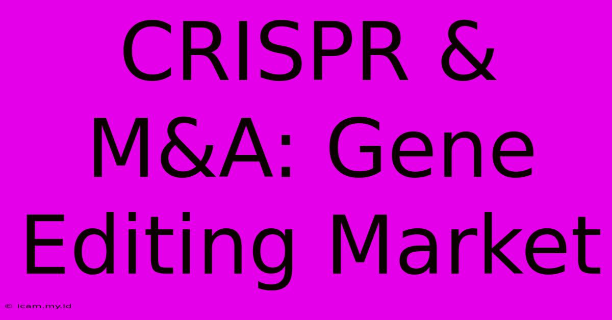 CRISPR & M&A: Gene Editing Market