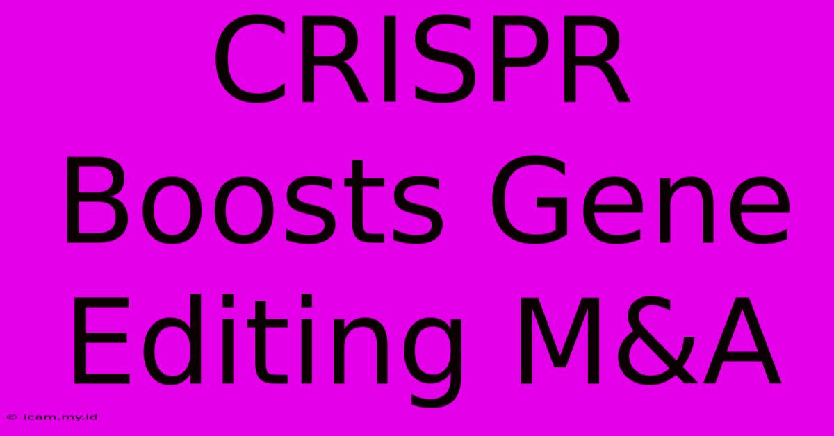 CRISPR Boosts Gene Editing M&A