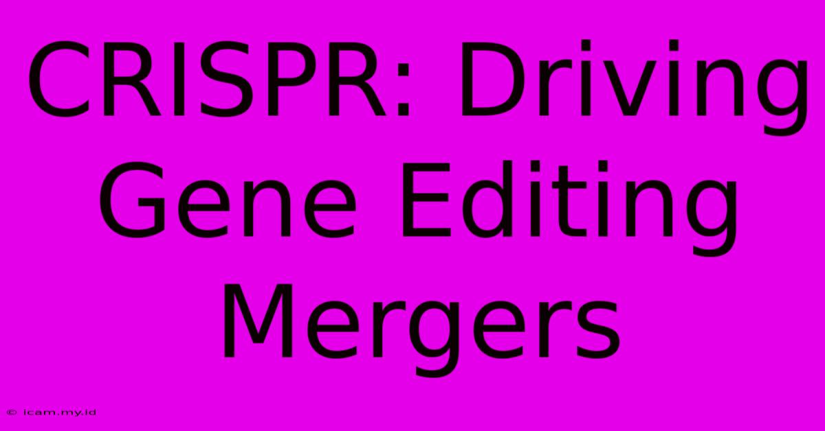 CRISPR: Driving Gene Editing Mergers