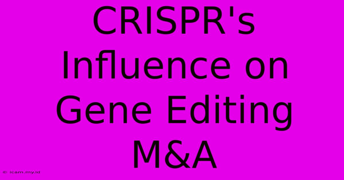 CRISPR's Influence On Gene Editing M&A