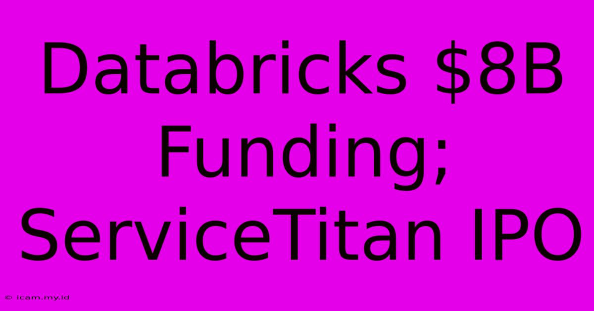 Databricks $8B Funding; ServiceTitan IPO