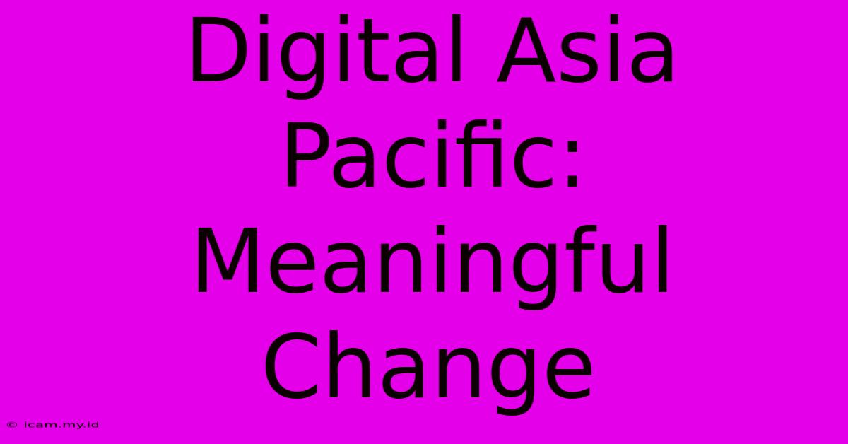 Digital Asia Pacific: Meaningful Change