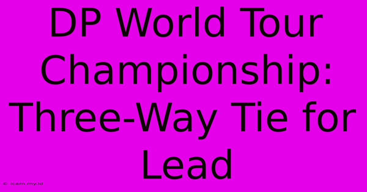 DP World Tour Championship: Three-Way Tie For Lead