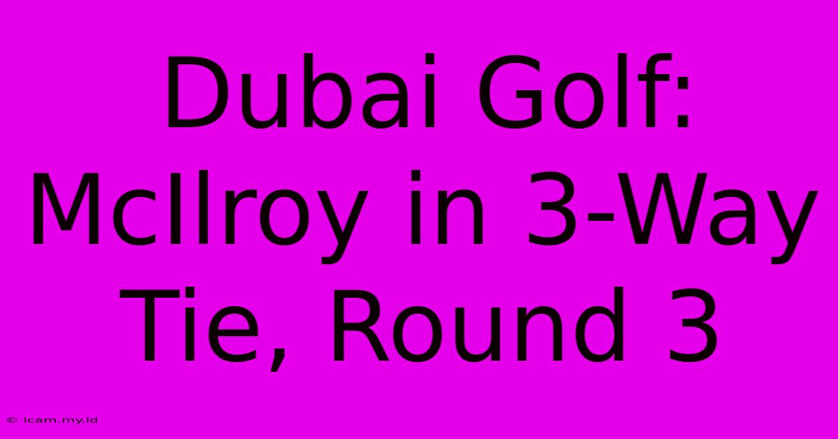 Dubai Golf: McIlroy In 3-Way Tie, Round 3