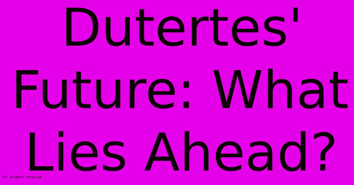 Dutertes' Future: What Lies Ahead?