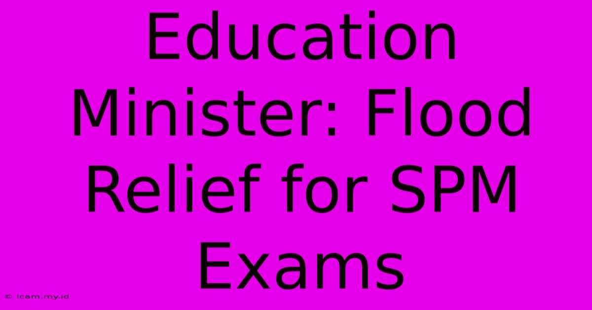 Education Minister: Flood Relief For SPM Exams