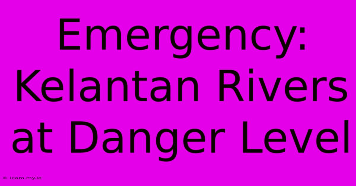 Emergency: Kelantan Rivers At Danger Level