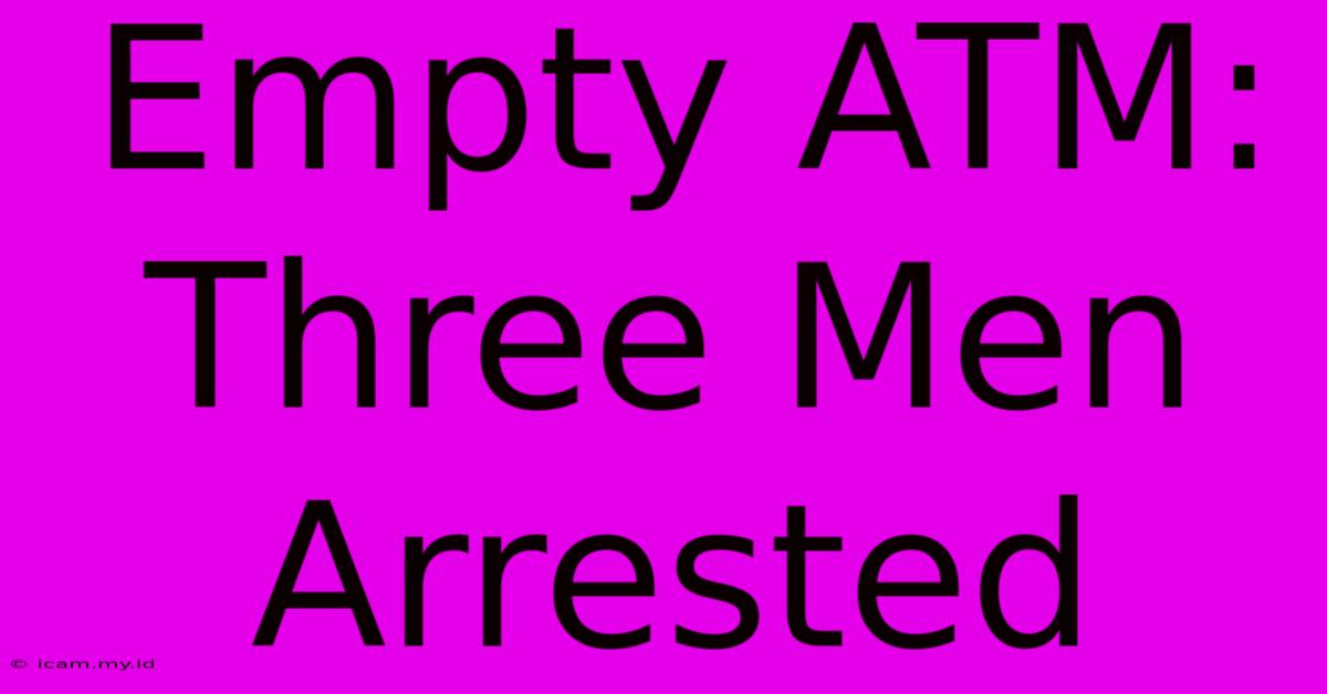 Empty ATM: Three Men Arrested