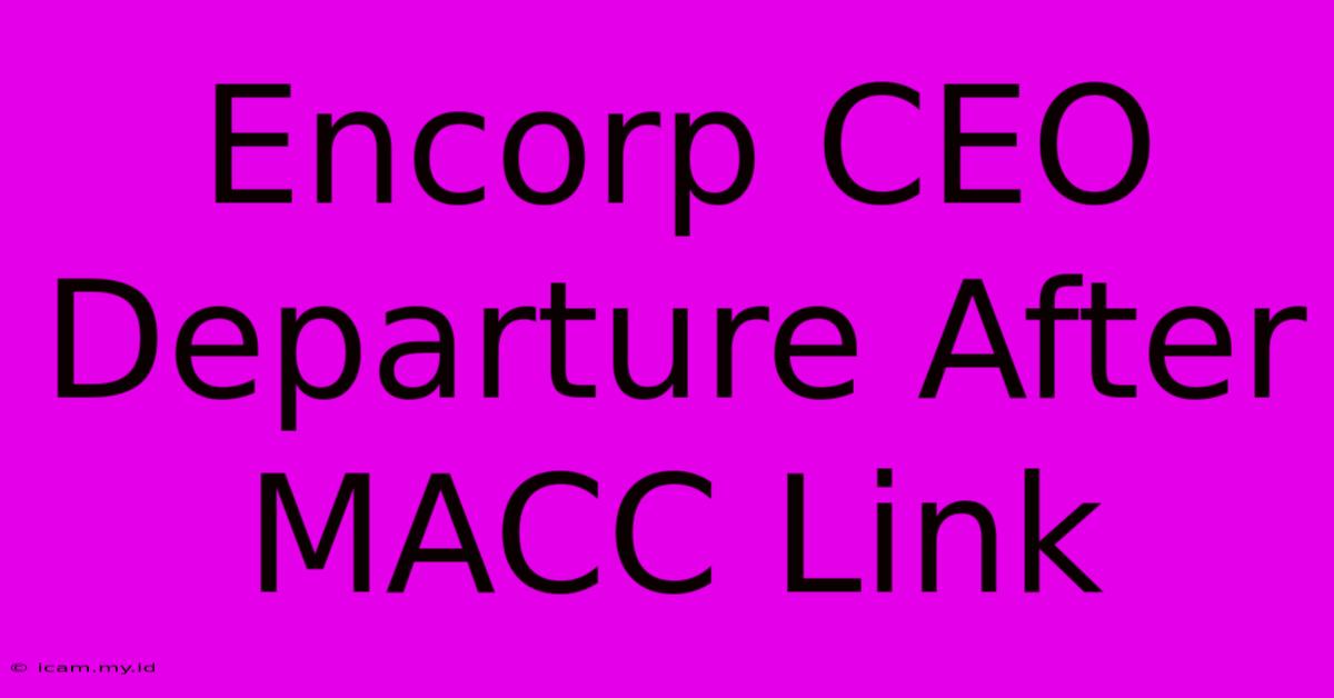 Encorp CEO Departure After MACC Link