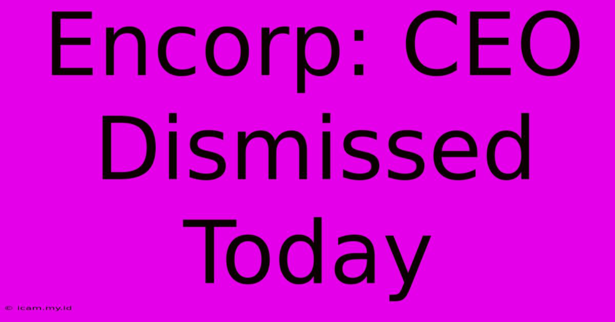 Encorp: CEO Dismissed Today