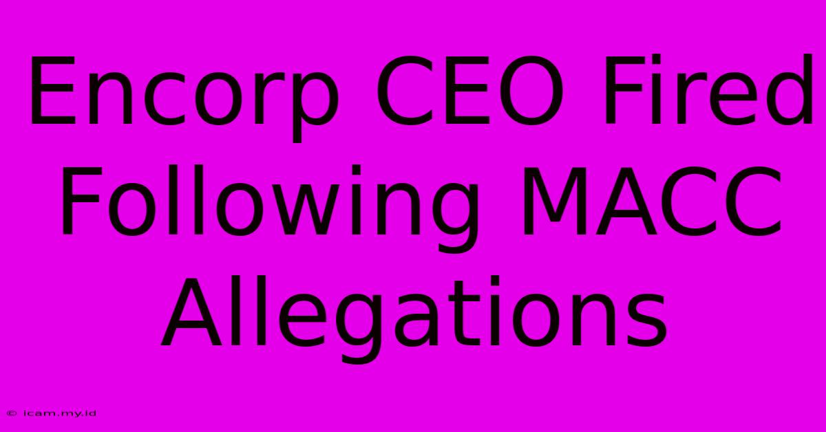 Encorp CEO Fired Following MACC Allegations