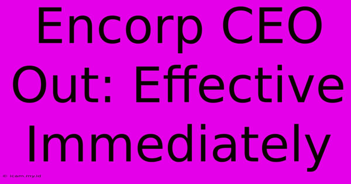 Encorp CEO Out: Effective Immediately