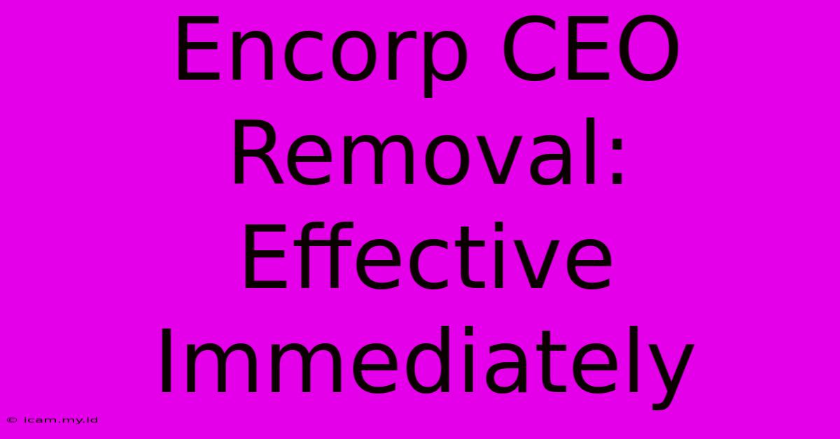 Encorp CEO Removal: Effective Immediately