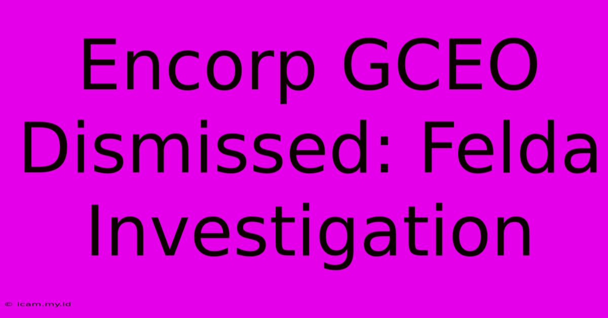 Encorp GCEO Dismissed: Felda Investigation