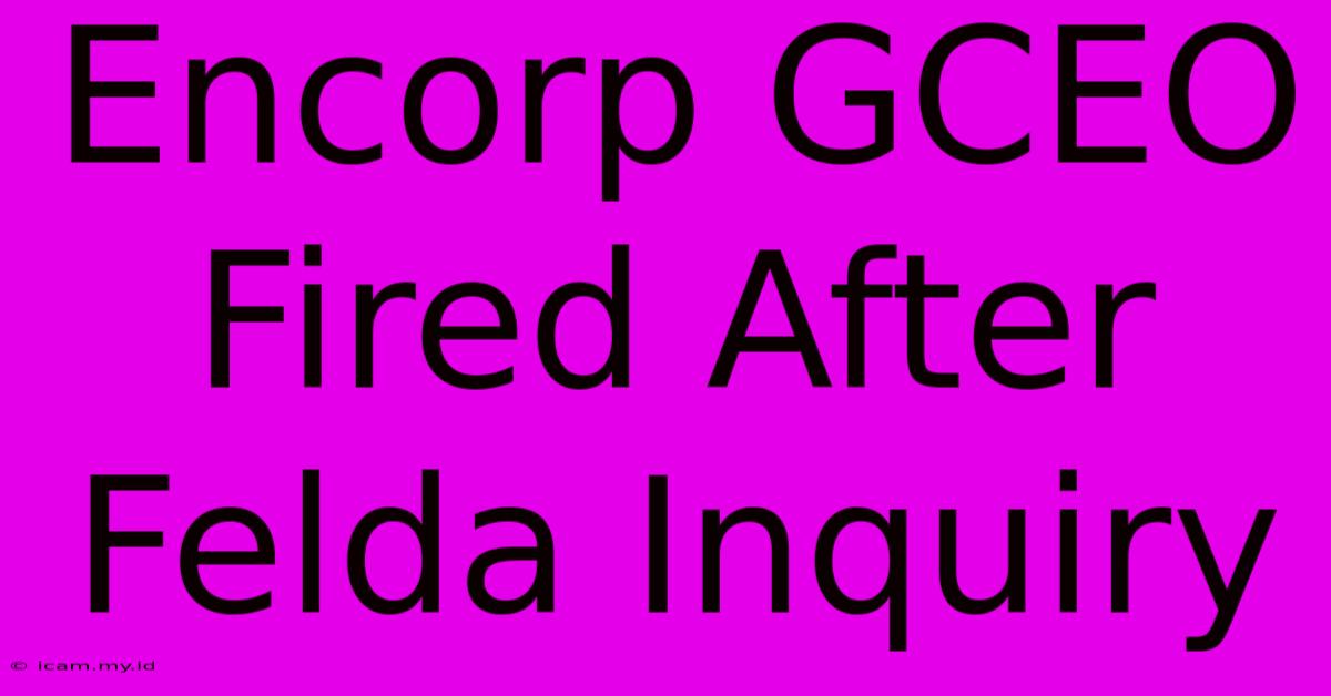 Encorp GCEO Fired After Felda Inquiry