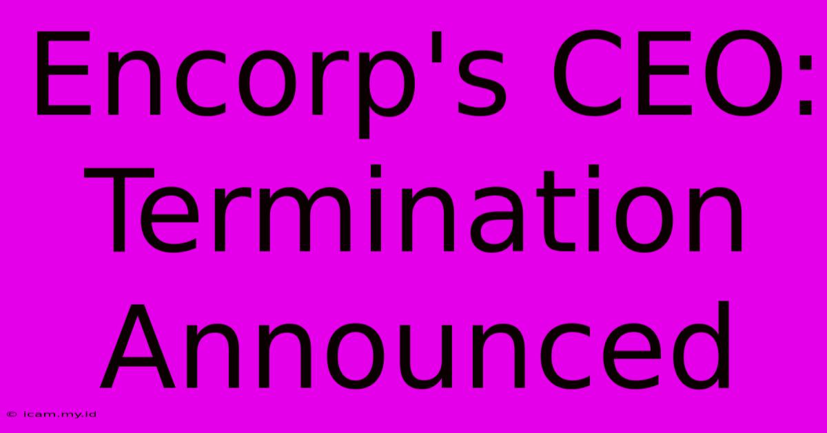 Encorp's CEO: Termination Announced