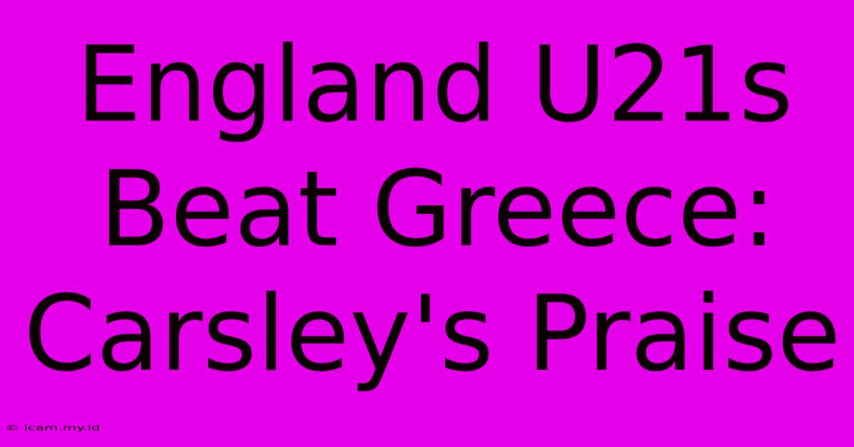 England U21s Beat Greece: Carsley's Praise