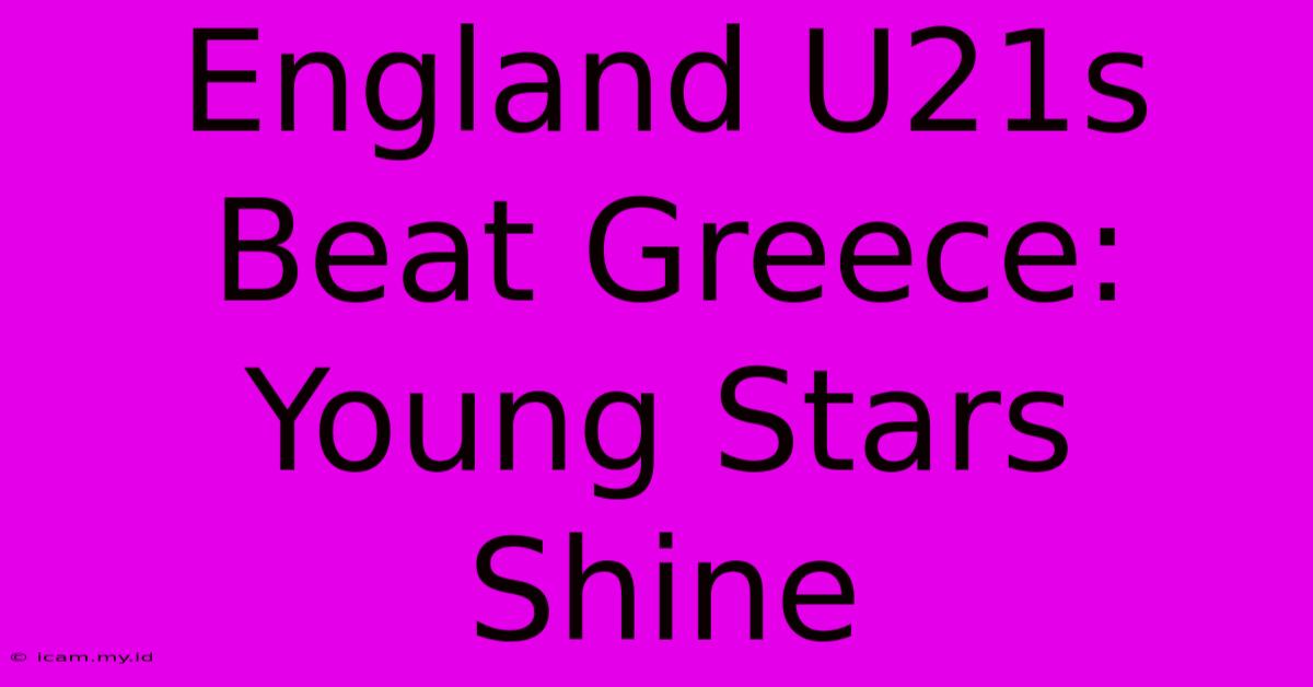 England U21s Beat Greece: Young Stars Shine