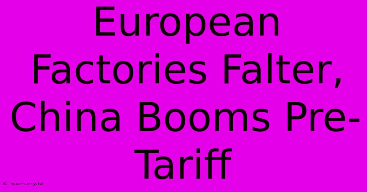 European Factories Falter, China Booms Pre-Tariff