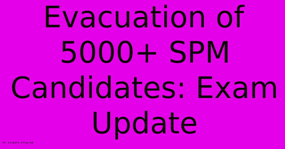 Evacuation Of 5000+ SPM Candidates: Exam Update