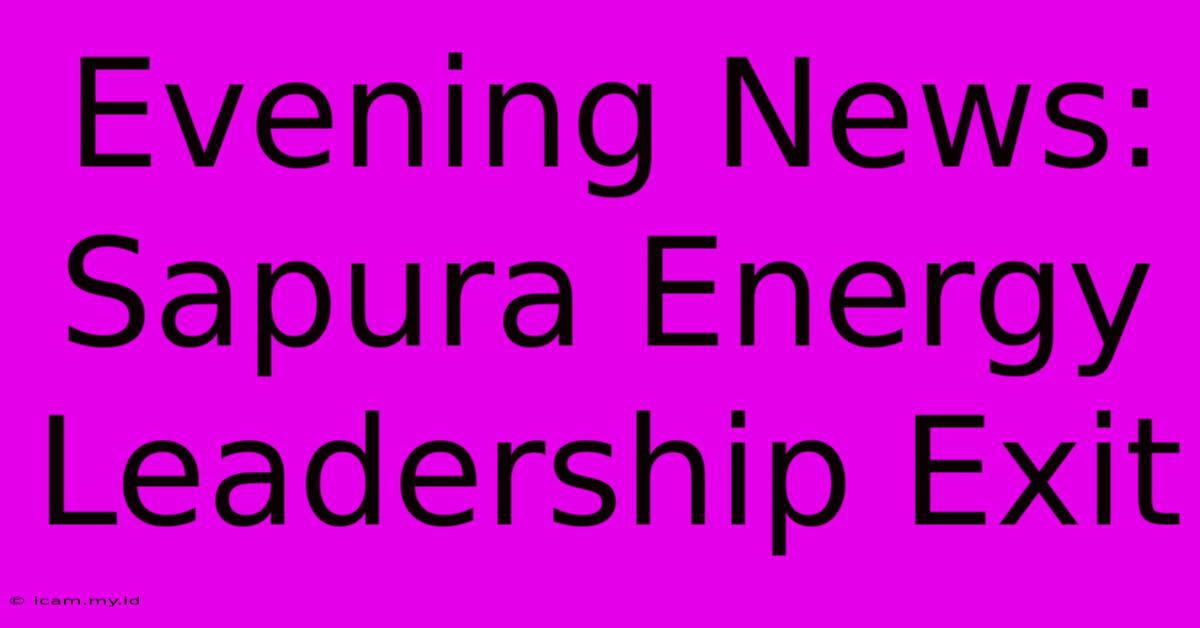 Evening News: Sapura Energy Leadership Exit