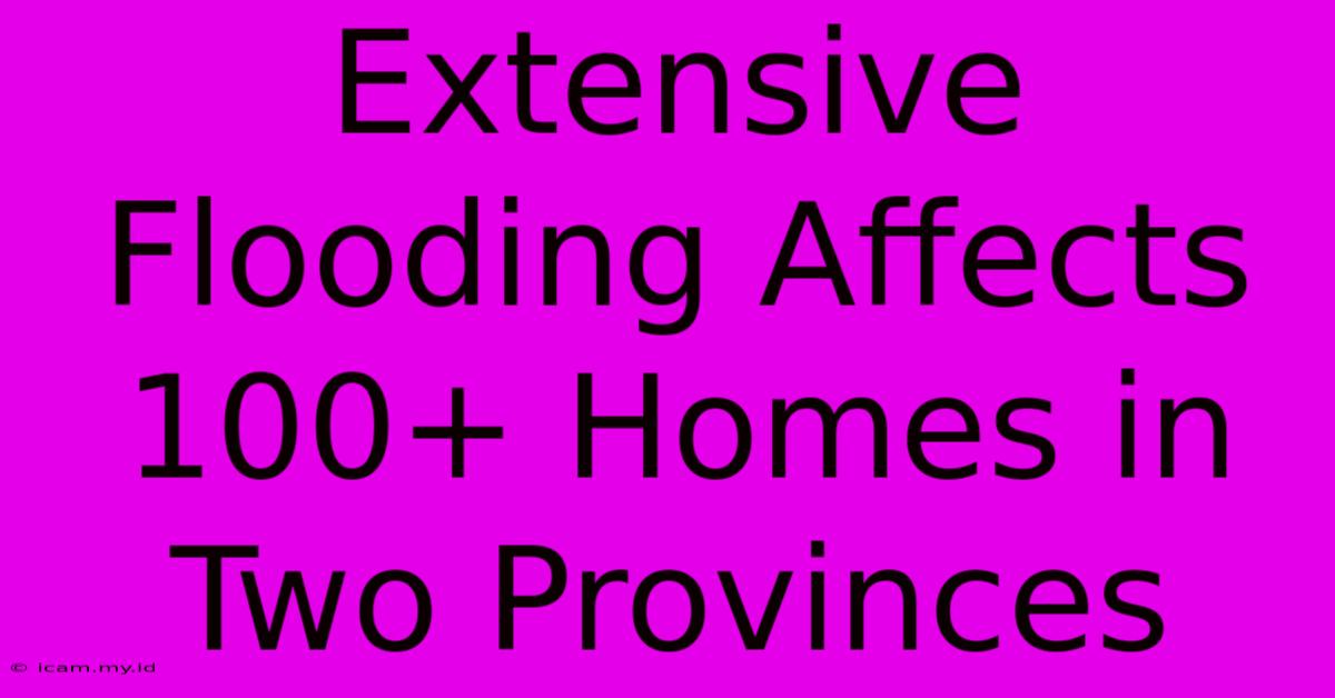 Extensive Flooding Affects 100+ Homes In Two Provinces