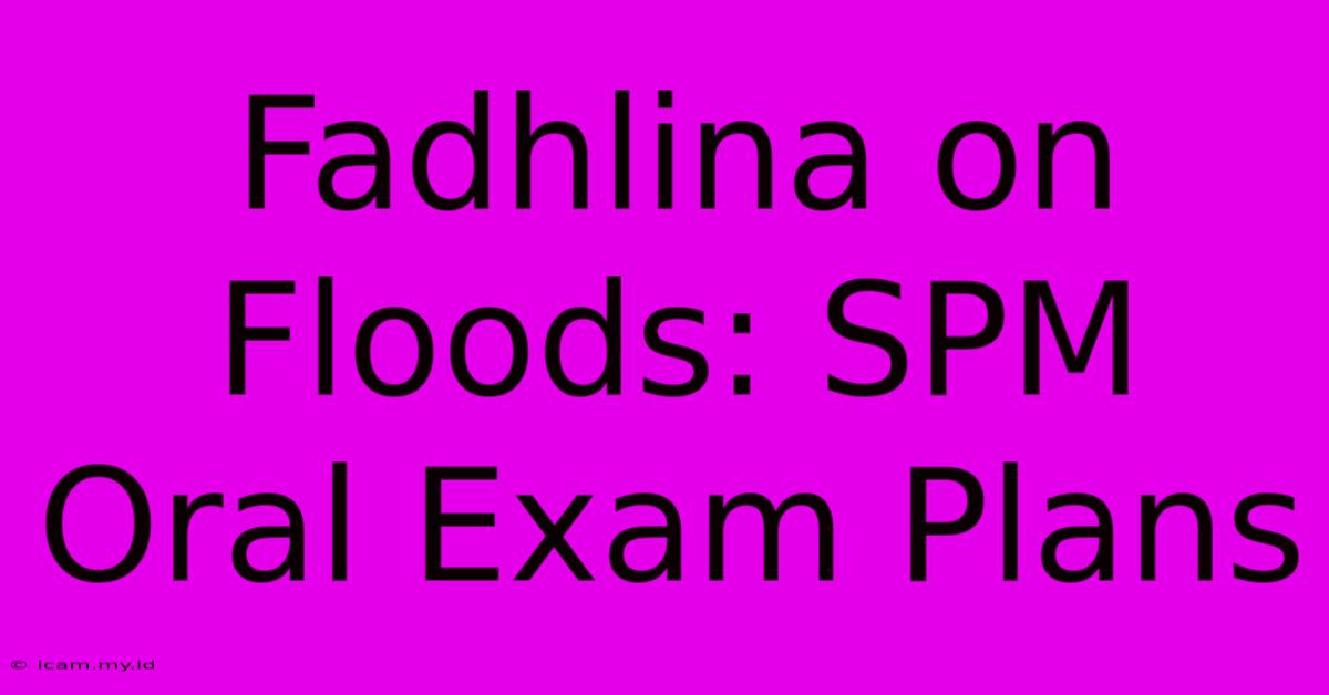 Fadhlina On Floods: SPM Oral Exam Plans