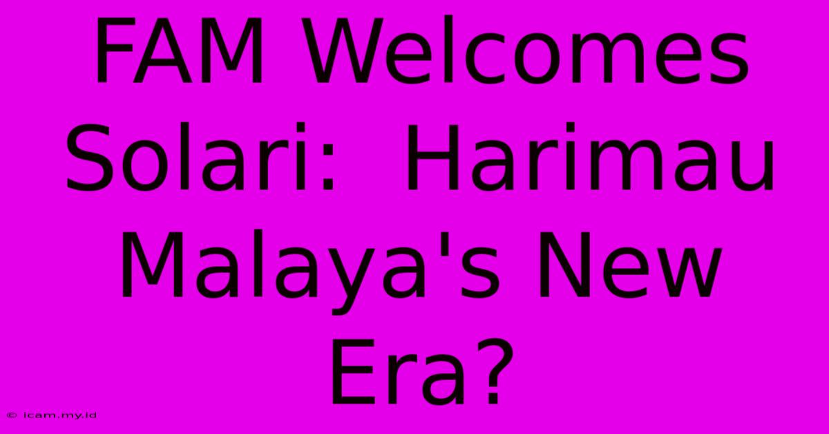 FAM Welcomes Solari:  Harimau Malaya's New Era?