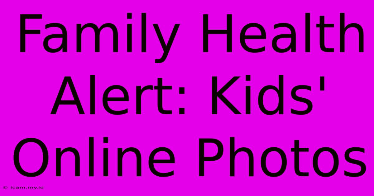 Family Health Alert: Kids' Online Photos