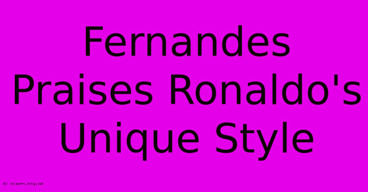 Fernandes Praises Ronaldo's Unique Style