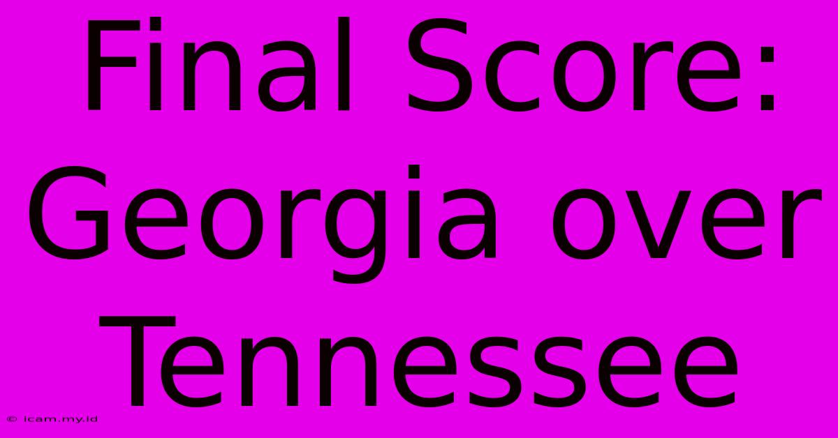 Final Score: Georgia Over Tennessee