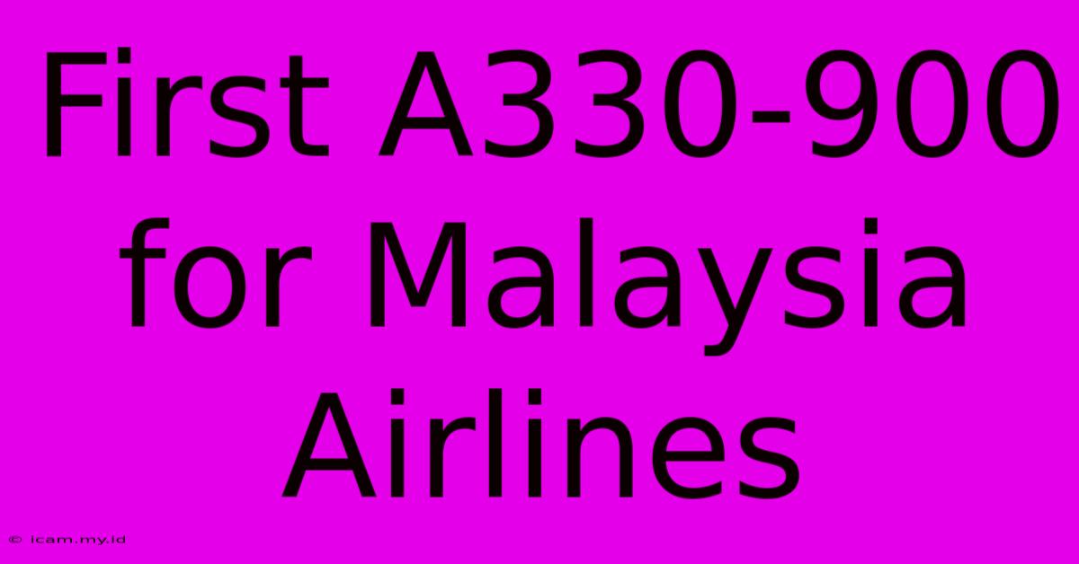 First A330-900 For Malaysia Airlines