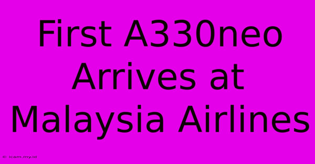 First A330neo Arrives At Malaysia Airlines