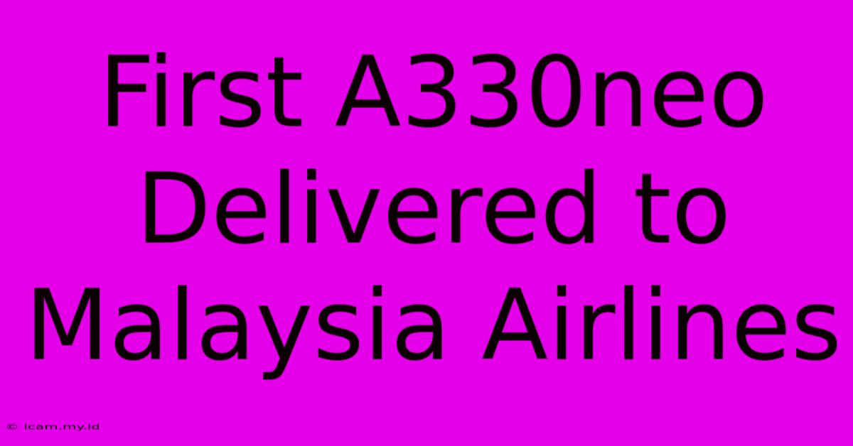 First A330neo Delivered To Malaysia Airlines