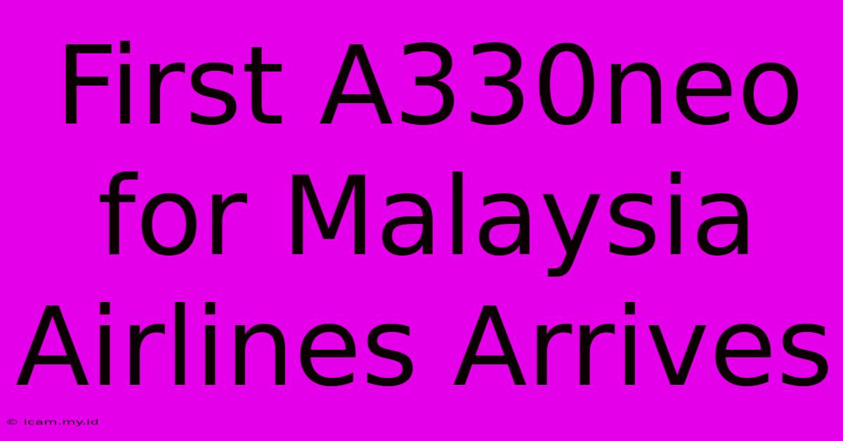 First A330neo For Malaysia Airlines Arrives