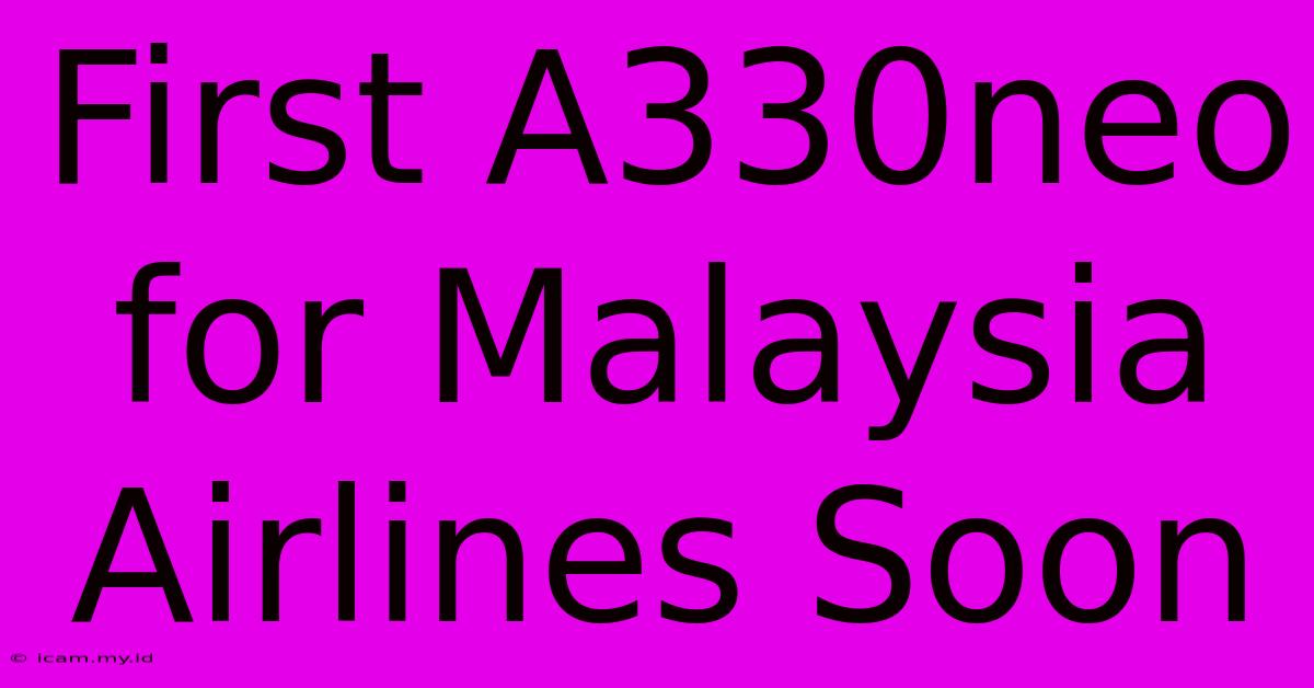 First A330neo For Malaysia Airlines Soon