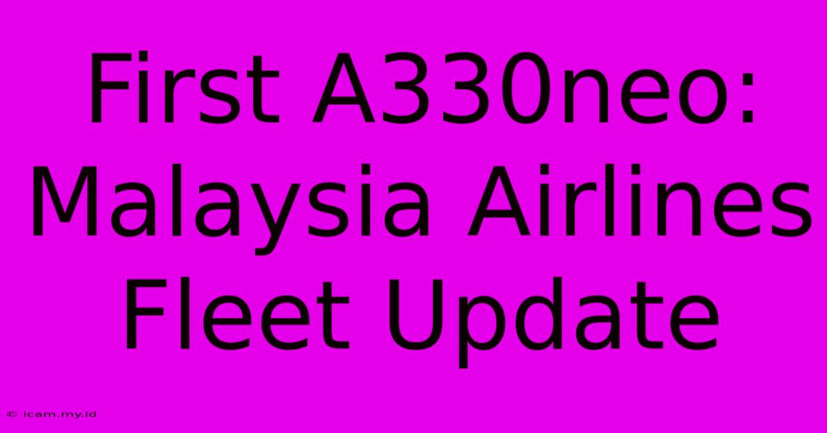 First A330neo: Malaysia Airlines Fleet Update