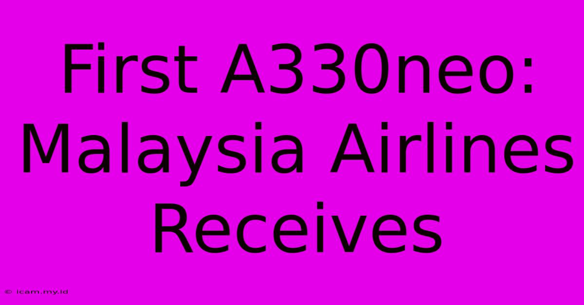 First A330neo: Malaysia Airlines Receives