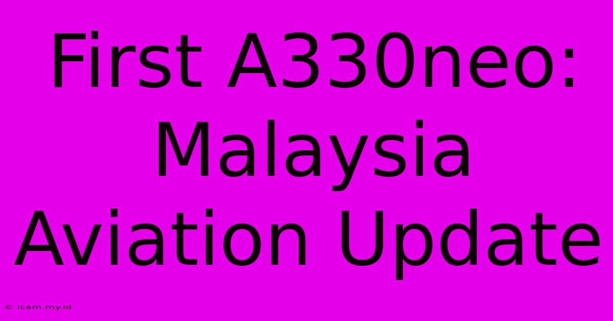 First A330neo: Malaysia Aviation Update