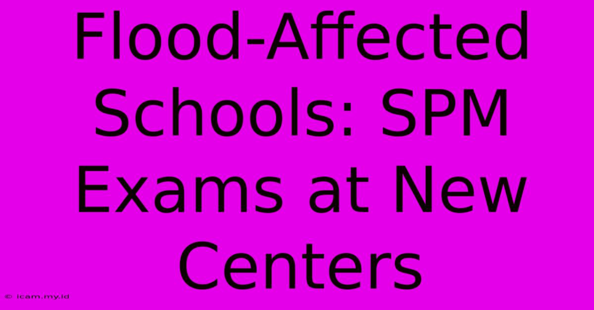 Flood-Affected Schools: SPM Exams At New Centers