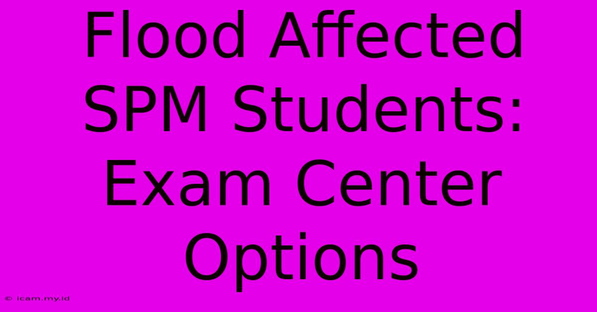 Flood Affected SPM Students: Exam Center Options