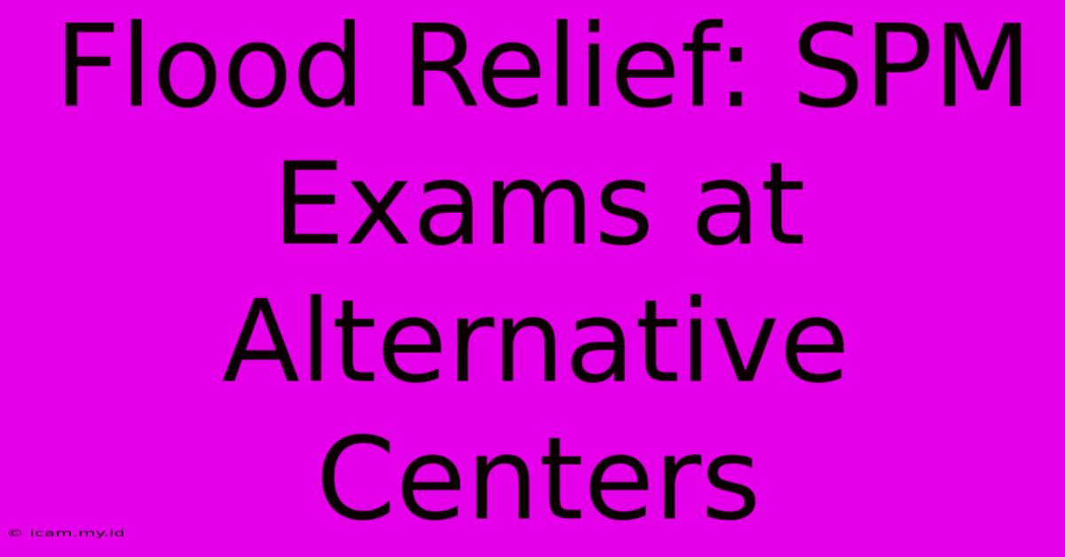 Flood Relief: SPM Exams At Alternative Centers