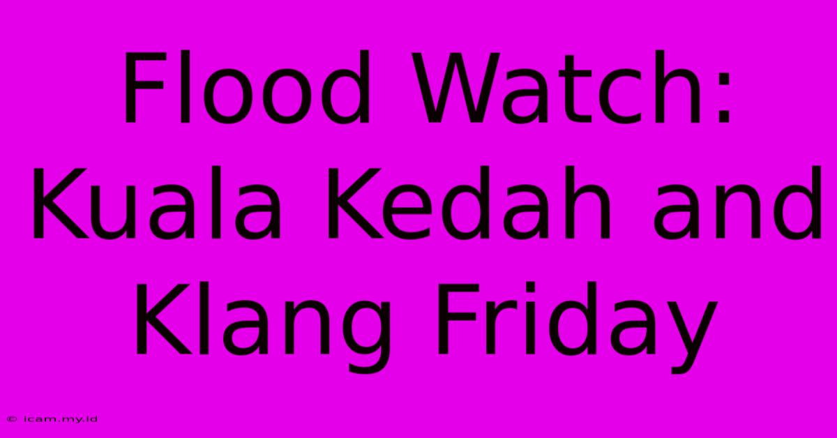 Flood Watch: Kuala Kedah And Klang Friday