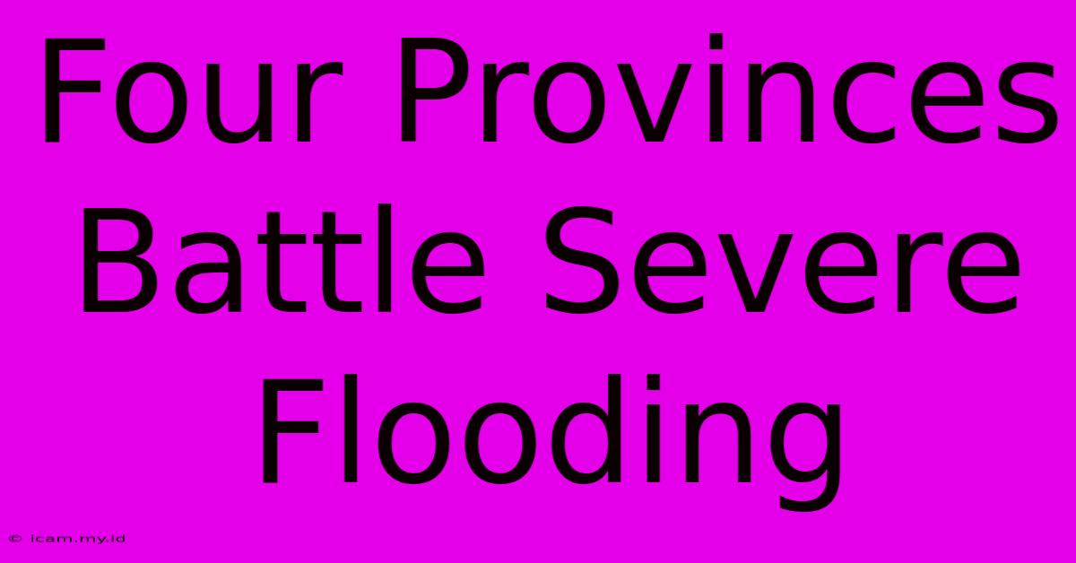 Four Provinces Battle Severe Flooding