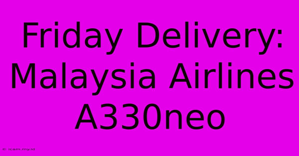 Friday Delivery: Malaysia Airlines A330neo