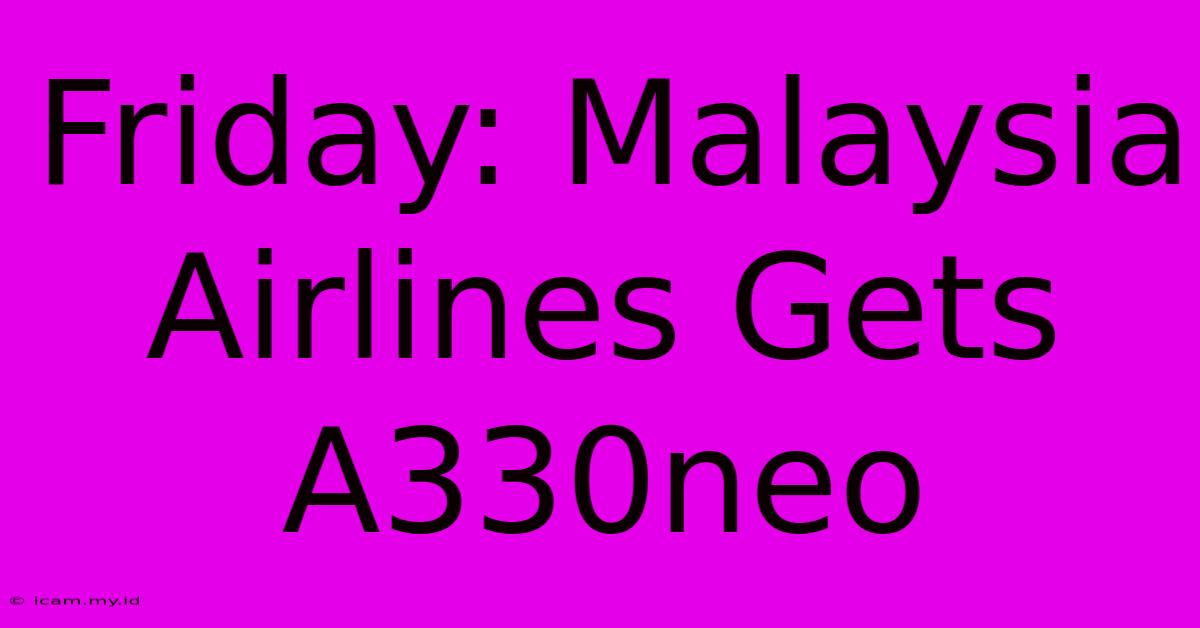 Friday: Malaysia Airlines Gets A330neo