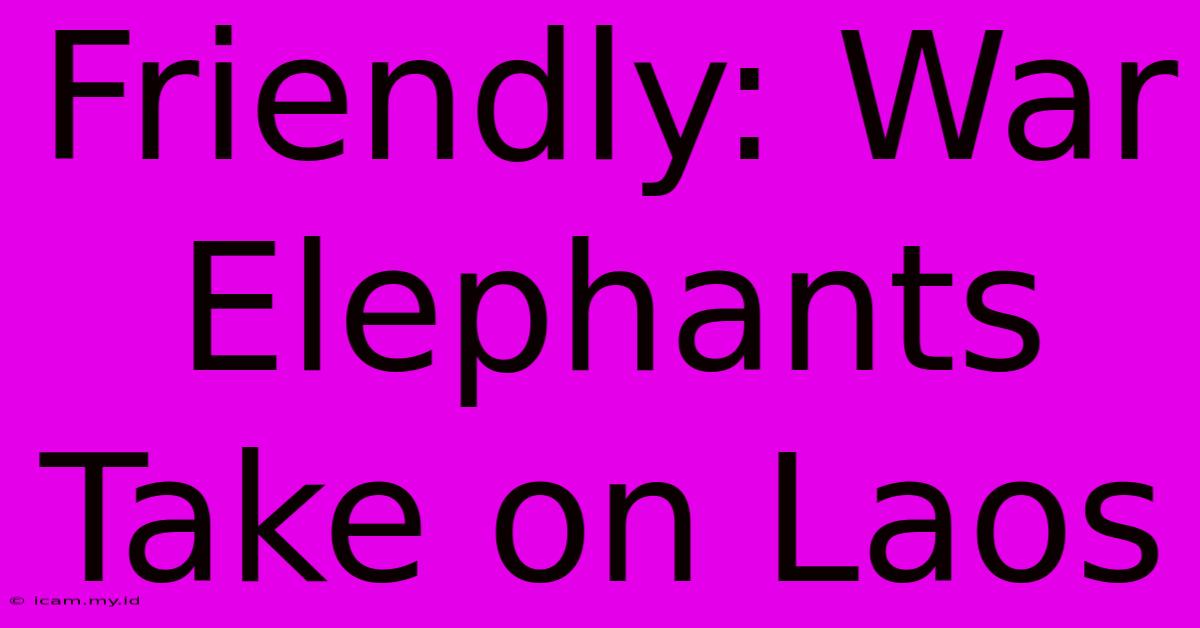 Friendly: War Elephants Take On Laos